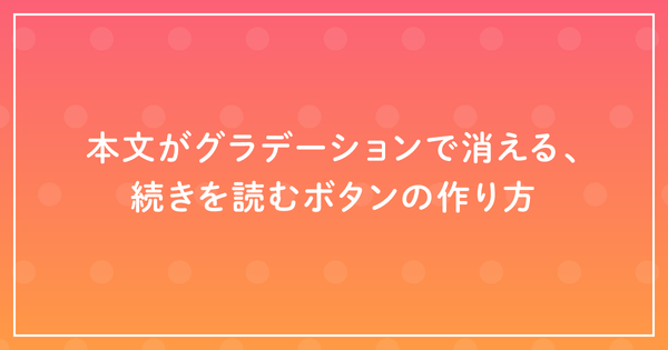本文がグラデーションで消える、続きを読むボタンの作り方のサムネイル